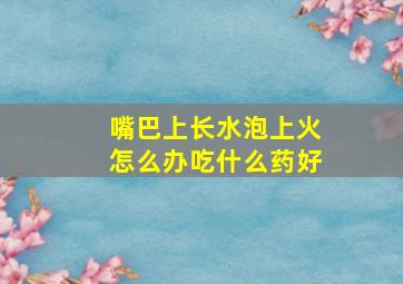 嘴巴上长水泡上火怎么办吃什么药好