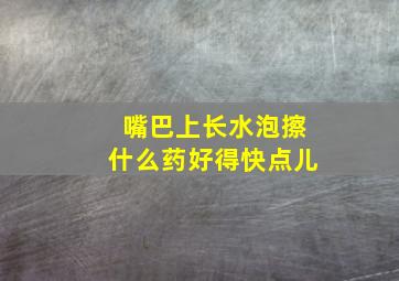 嘴巴上长水泡擦什么药好得快点儿