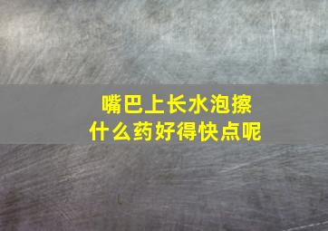 嘴巴上长水泡擦什么药好得快点呢