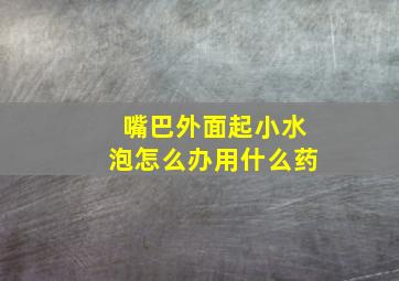 嘴巴外面起小水泡怎么办用什么药