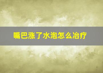 嘴巴涨了水泡怎么冶疗