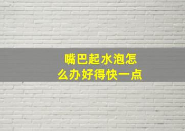 嘴巴起水泡怎么办好得快一点