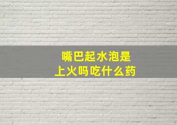 嘴巴起水泡是上火吗吃什么药