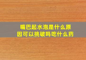 嘴巴起水泡是什么原因可以挑破吗吃什么药