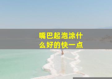 嘴巴起泡涂什么好的快一点