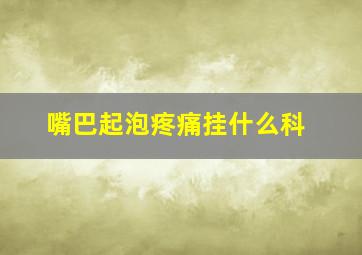 嘴巴起泡疼痛挂什么科