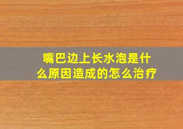 嘴巴边上长水泡是什么原因造成的怎么治疗