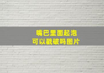 嘴巴里面起泡可以戳破吗图片