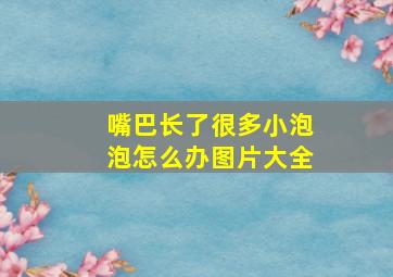 嘴巴长了很多小泡泡怎么办图片大全