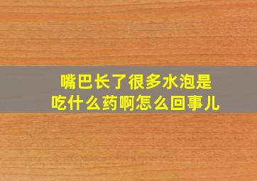 嘴巴长了很多水泡是吃什么药啊怎么回事儿