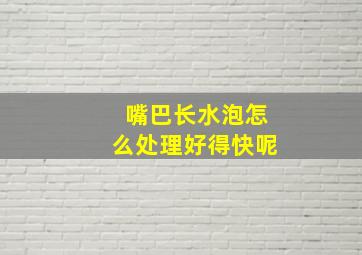 嘴巴长水泡怎么处理好得快呢