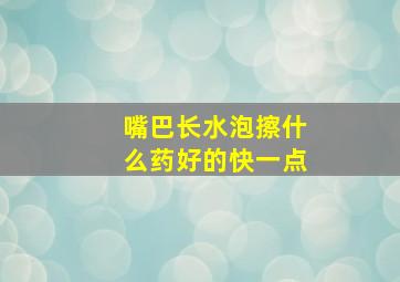 嘴巴长水泡擦什么药好的快一点