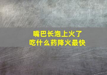 嘴巴长泡上火了吃什么药降火最快