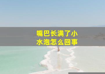 嘴巴长满了小水泡怎么回事