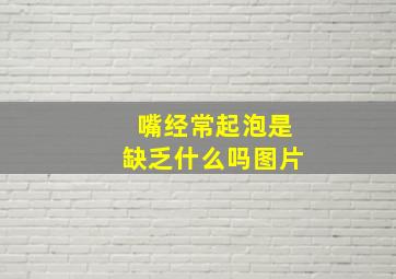 嘴经常起泡是缺乏什么吗图片