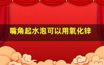 嘴角起水泡可以用氧化锌