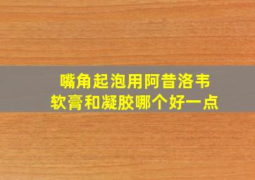 嘴角起泡用阿昔洛韦软膏和凝胶哪个好一点