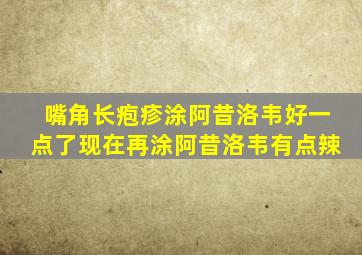 嘴角长疱疹涂阿昔洛韦好一点了现在再涂阿昔洛韦有点辣