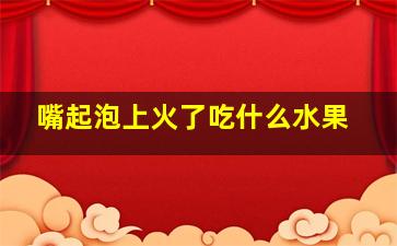 嘴起泡上火了吃什么水果