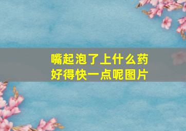 嘴起泡了上什么药好得快一点呢图片