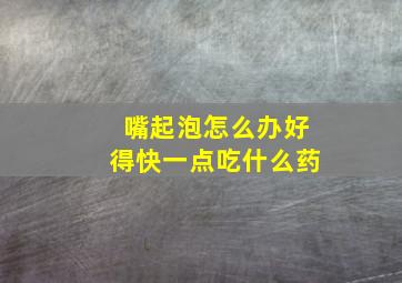 嘴起泡怎么办好得快一点吃什么药