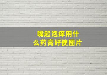 嘴起泡痒用什么药膏好使图片