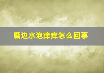 嘴边水泡痒痒怎么回事