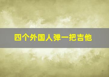 四个外国人弹一把吉他