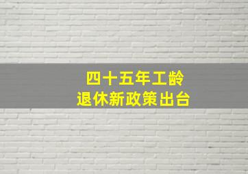 四十五年工龄退休新政策出台