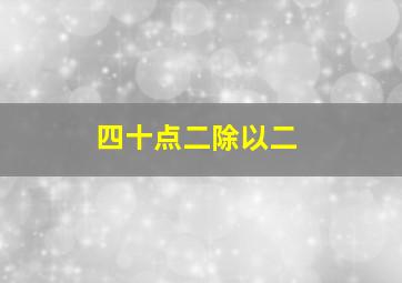 四十点二除以二