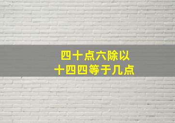 四十点六除以十四四等于几点