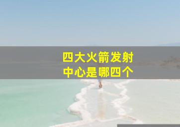 四大火箭发射中心是哪四个