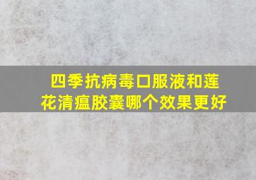 四季抗病毒口服液和莲花清瘟胶囊哪个效果更好