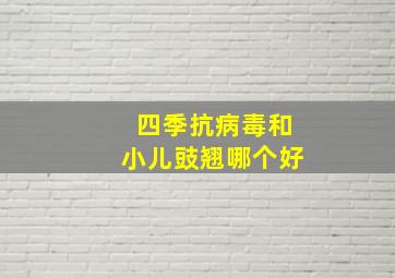 四季抗病毒和小儿豉翘哪个好