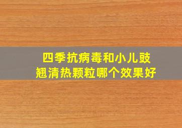 四季抗病毒和小儿豉翘清热颗粒哪个效果好