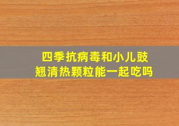 四季抗病毒和小儿豉翘清热颗粒能一起吃吗