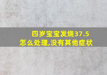 四岁宝宝发烧37.5怎么处理,没有其他症状