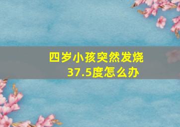 四岁小孩突然发烧37.5度怎么办