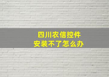 四川农信控件安装不了怎么办