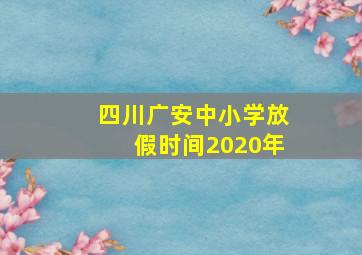 四川广安中小学放假时间2020年