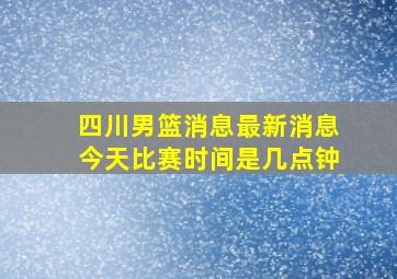 四川男篮消息最新消息今天比赛时间是几点钟