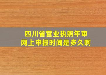 四川省营业执照年审网上申报时间是多久啊