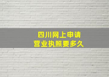 四川网上申请营业执照要多久