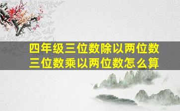 四年级三位数除以两位数三位数乘以两位数怎么算