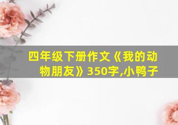 四年级下册作文《我的动物朋友》350字,小鸭子