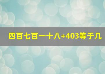 四百七百一十八+403等于几