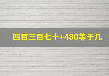 四百三百七十+480等于几