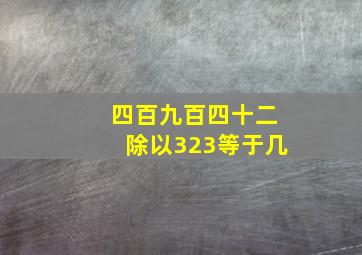 四百九百四十二除以323等于几