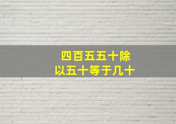 四百五五十除以五十等于几十