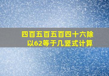 四百五百五百四十六除以62等于几竖式计算